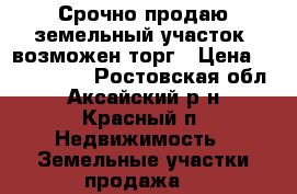 Срочно продаю земельный участок; возможен торг › Цена ­ 1 500 000 - Ростовская обл., Аксайский р-н, Красный п. Недвижимость » Земельные участки продажа   